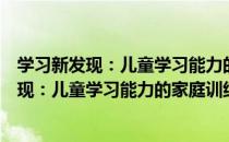 学习新发现：儿童学习能力的家庭训练指导（关于学习新发现：儿童学习能力的家庭训练指导介绍）