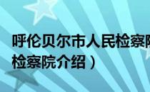 呼伦贝尔市人民检察院（关于呼伦贝尔市人民检察院介绍）