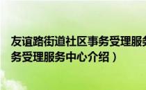 友谊路街道社区事务受理服务中心（关于友谊路街道社区事务受理服务中心介绍）