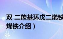 双 二羰基环戊二烯铁（关于双 二羰基环戊二烯铁介绍）