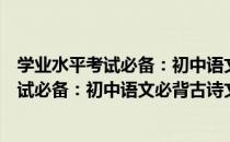 学业水平考试必备：初中语文必背古诗文（关于学业水平考试必备：初中语文必背古诗文介绍）