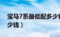 宝马7系最低配多少钱（宝马全新7系最低多少钱）