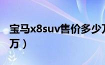 宝马x8suv售价多少万（宝马x8suv售价多少万）