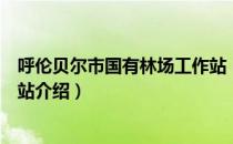 呼伦贝尔市国有林场工作站（关于呼伦贝尔市国有林场工作站介绍）