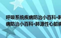 呼吸系统疾病防治小百科·肺源性心脏病（关于呼吸系统疾病防治小百科·肺源性心脏病介绍）