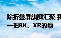 除折叠屏旗舰汇聚 我们还在骁龙嘉年华过了一把8K、XR的瘾