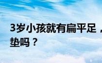 3岁小孩就有扁平足，家长应该给他配矫正鞋垫吗？