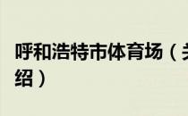 呼和浩特市体育场（关于呼和浩特市体育场介绍）