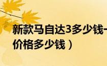 新款马自达3多少钱一辆（全新马自达3三厢价格多少钱）