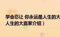 学会忍让 你永远是人生的大赢家（关于学会忍让 你永远是人生的大赢家介绍）