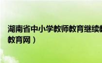 湖南省中小学教师教育继续教育网（湖南省中小学教师继续教育网）