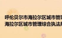 呼伦贝尔市海拉尔区城市管理综合执法局（关于呼伦贝尔市海拉尔区城市管理综合执法局介绍）