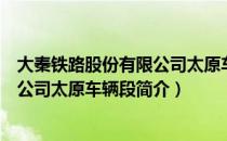 大秦铁路股份有限公司太原车辆段（关于大秦铁路股份有限公司太原车辆段简介）