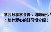 学会分享学会爱：培养爱心的好习惯（关于学会分享学会爱：培养爱心的好习惯介绍）