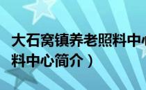 大石窝镇养老照料中心（关于大石窝镇养老照料中心简介）