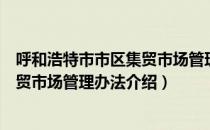 呼和浩特市市区集贸市场管理办法（关于呼和浩特市市区集贸市场管理办法介绍）