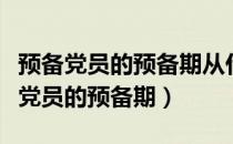 预备党员的预备期从什么其为预备党员（预备党员的预备期）