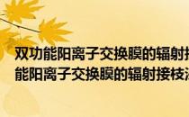 双功能阳离子交换膜的辐射接枝法制备及其评价（关于双功能阳离子交换膜的辐射接枝法制备及其评价介绍）