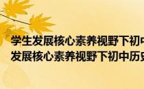 学生发展核心素养视野下初中历史教学实践研究（关于学生发展核心素养视野下初中历史教学实践研究介绍）