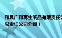 和县广和再生纸品有限责任公司（关于和县广和再生纸品有限责任公司介绍）