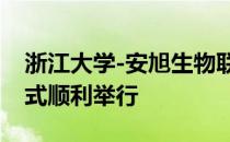 浙江大学-安旭生物联合研发中心签约揭牌仪式顺利举行