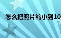 怎么把照片缩小到10k（怎么把照片缩小）