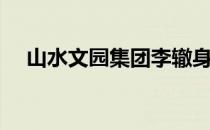 山水文园集团李辙身世（山水文园集团）