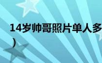 14岁帅哥照片单人多张 一人（14岁帅哥照片）