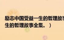 励志中国受益一生的哲理故事全集。（关于励志中国受益一生的哲理故事全集。）