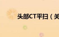 头部CT平扫（关于头部CT平扫）