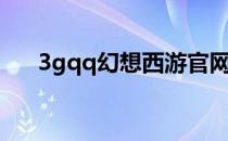 3gqq幻想西游官网（3gqq幻想西游）