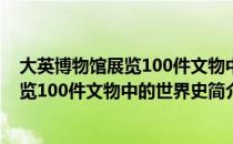 大英博物馆展览100件文物中的世界史（关于大英博物馆展览100件文物中的世界史简介）