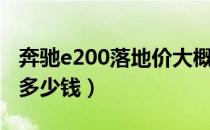 奔驰e200落地价大概多少（奔驰e200落地价多少钱）