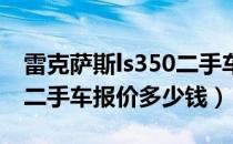 雷克萨斯ls350二手车价格（雷克萨斯gs350二手车报价多少钱）