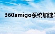 360amigo系统加速怎么样（360amigo）