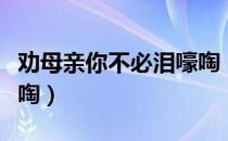 劝母亲你不必泪嚎啕（关于劝母亲你不必泪嚎啕）