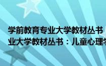 学前教育专业大学教材丛书：儿童心理学（关于学前教育专业大学教材丛书：儿童心理学介绍）