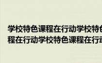 学校特色课程在行动学校特色课程在行动（关于学校特色课程在行动学校特色课程在行动介绍）