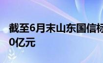 截至6月末山东国信标品业务存续规模突破560亿元