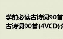 学前必读古诗词90首(4VCD)（关于学前必读古诗词90首(4VCD)介绍）