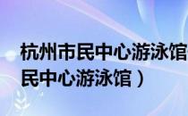 杭州市民中心游泳馆开放时间2021（杭州市民中心游泳馆）