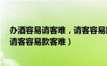 办酒容易请客难，请客容易款客难（关于办酒容易请客难，请客容易款客难）