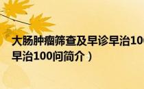 大肠肿瘤筛查及早诊早治100问（关于大肠肿瘤筛查及早诊早治100问简介）