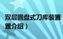 双层圆盘式刀库装置（关于双层圆盘式刀库装置介绍）