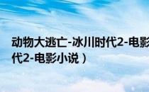 动物大逃亡-冰川时代2-电影小说（关于动物大逃亡-冰川时代2-电影小说）