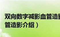 双向数字减影血管造影（关于双向数字减影血管造影介绍）