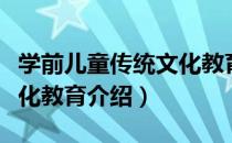 学前儿童传统文化教育（关于学前儿童传统文化教育介绍）