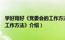 学好用好《党委会的工作方法》（关于学好用好《党委会的工作方法》介绍）