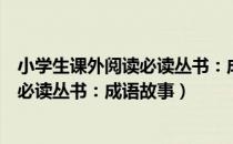 小学生课外阅读必读丛书：成语故事（关于小学生课外阅读必读丛书：成语故事）