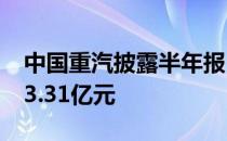 中国重汽披露半年报 上半年实现营业收入153.31亿元